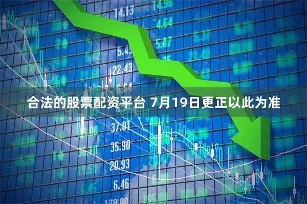 合法的股票配资平台 7月19日更正以此为准