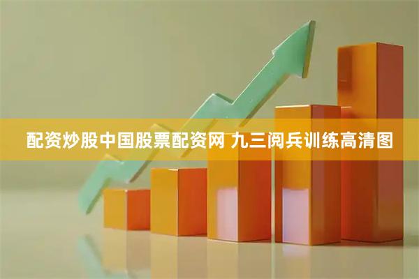 配资炒股中国股票配资网 九三阅兵训练高清图