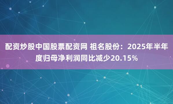 配资炒股中国股票配资网 祖名股份:2025年半年度归母净利润同比减少20.15%