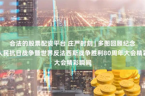 合法的股票配资平台 庄严时刻 | 多图回顾纪念中国人民抗日战争暨世界反法西斯战争胜利80周年大会精彩瞬间