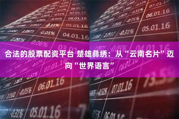 合法的股票配资平台 楚雄彝绣:从“云南名片”迈向“世界语言”