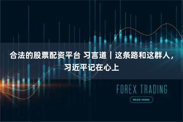 合法的股票配资平台 习言道|这条路和这群人,习近平记在心上