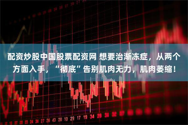 配资炒股中国股票配资网 想要治渐冻症,从两个方面入手,“彻底”告别肌肉无力,肌肉萎缩!