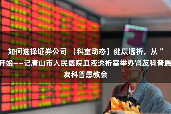 如何选择证券公司 【科室动态】健康透析,从“磷”开始——记唐山市人民医院血液透析室举办肾友科普患教会