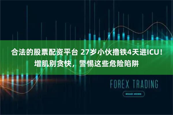 合法的股票配资平台 27岁小伙撸铁4天进ICU!增肌别贪快,警惕这些危险陷阱