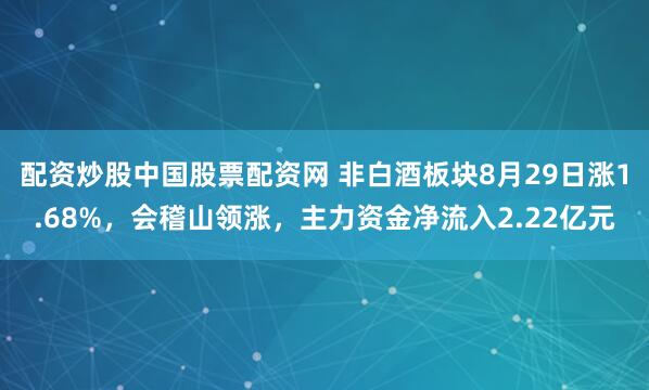 配资炒股中国股票配资网 非白酒板块8月29日涨1.68%,会稽山领涨,主力资金净流入2.22亿元