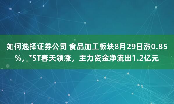 如何选择证券公司 食品加工板块8月29日涨0.85%，*ST春天领涨，主力资金净流出1.2亿元
