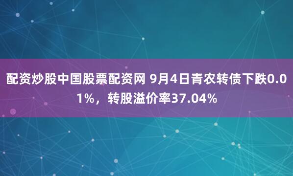 配资炒股中国股票配资网 9月4日青农转债下跌0.01%,转股溢价率37.04%