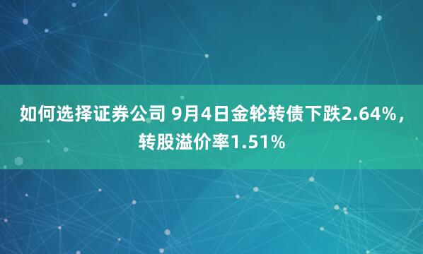 如何选择证券公司 9月4日金轮转债下跌2.64%，转股溢价率1.51%