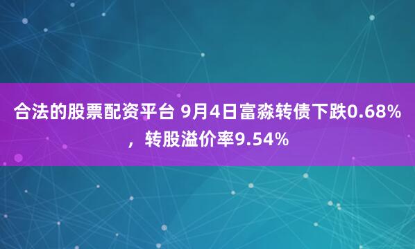 合法的股票配资平台 9月4日富淼转债下跌0.68%,转股溢价率9.54%