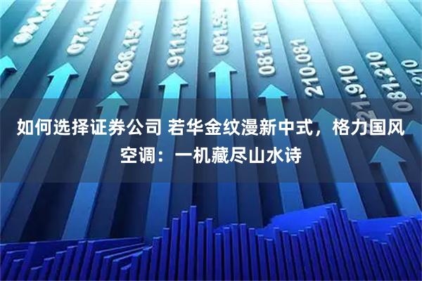 如何选择证券公司 若华金纹漫新中式,格力国风空调:一机藏尽山水诗