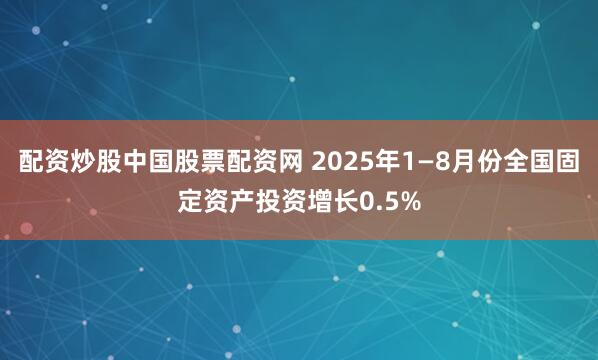 配资炒股中国股票配资网 2025年1—8月份全国固定资产投资增长0.5%