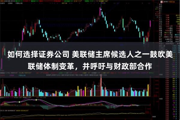 如何选择证券公司 美联储主席候选人之一鼓吹美联储体制变革,并呼吁与财政部合作