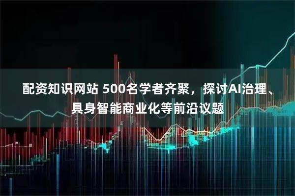配资知识网站 500名学者齐聚,探讨AI治理、具身智能商业化等前沿议题