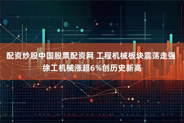 配资炒股中国股票配资网 工程机械板块震荡走强 徐工机械涨超6%创历史新高