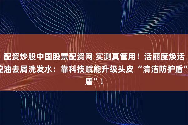 配资炒股中国股票配资网 实测真管用!活丽度焕活控油去屑洗发水:靠科技赋能升级头皮 “清洁防护盾”!