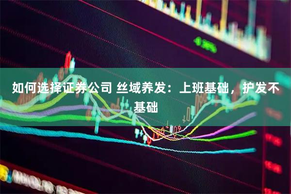 如何选择证券公司 丝域养发:上班基础,护发不基础