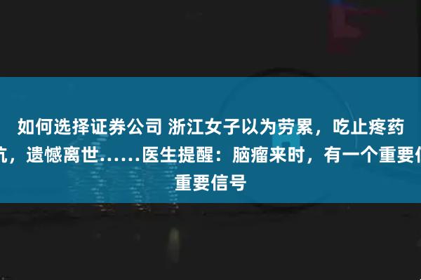 如何选择证券公司 浙江女子以为劳累，吃止疼药硬抗，遗憾离世……医生提醒：脑瘤来时，有一个重要信号