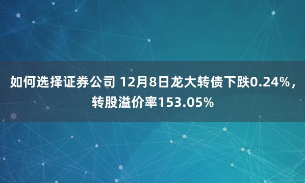 如何选择证券公司 12月8日龙大转债下跌0.24%，转股溢价率153.05%