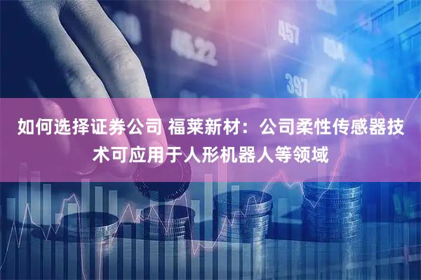 如何选择证券公司 福莱新材：公司柔性传感器技术可应用于人形机器人等领域