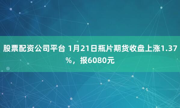 股票配资公司平台 1月21日瓶片期货收盘上涨1.37%，报6080元