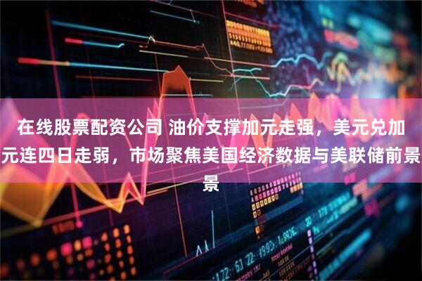 在线股票配资公司 油价支撑加元走强，美元兑加元连四日走弱，市场聚焦美国经济数据与美联储前景