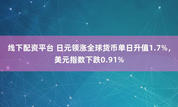 线下配资平台 日元领涨全球货币单日升值1.7%，美元指数下跌0.91%