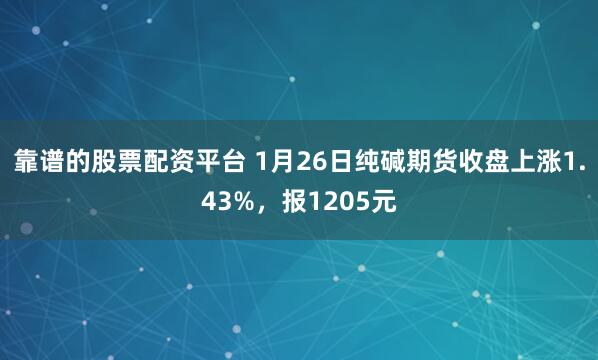 靠谱的股票配资平台 1月26日纯碱期货收盘上涨1.43%，报1205元