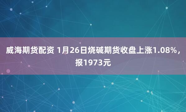 威海期货配资 1月26日烧碱期货收盘上涨1.08%，报1973元