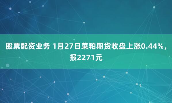 股票配资业务 1月27日菜粕期货收盘上涨0.44%，报2271元