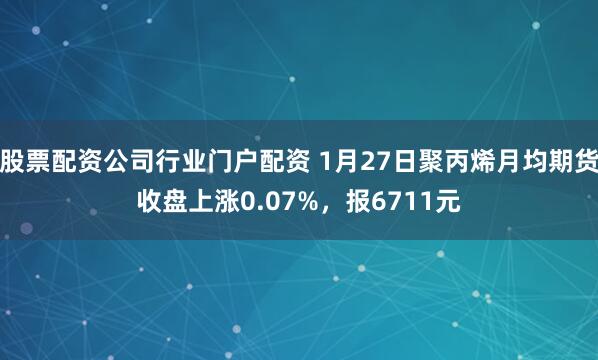 股票配资公司行业门户配资 1月27日聚丙烯月均期货收盘上涨0.07%，报6711元