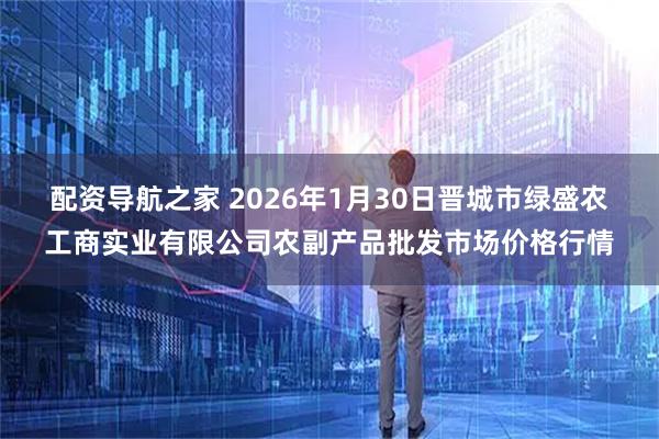 配资导航之家 2026年1月30日晋城市绿盛农工商实业有限公司农副产品批发市场价格行情