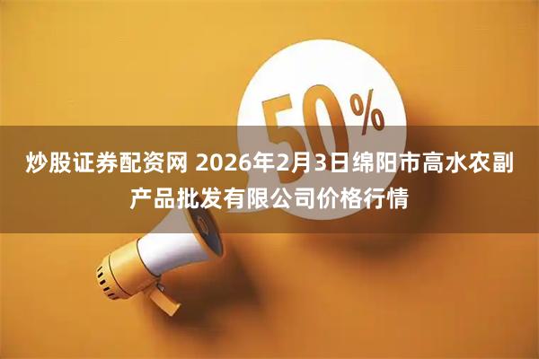 炒股证券配资网 2026年2月3日绵阳市高水农副产品批发有限公司价格行情