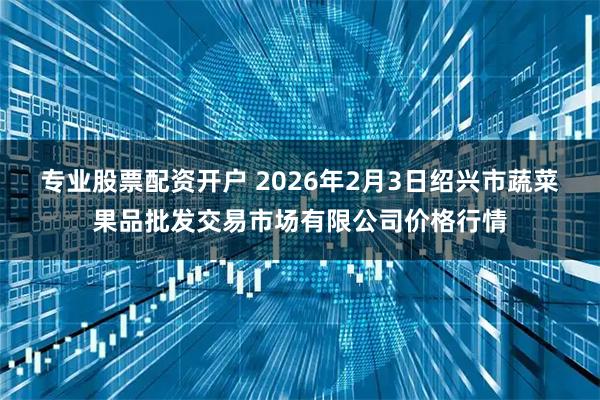 专业股票配资开户 2026年2月3日绍兴市蔬菜果品批发交易市场有限公司价格行情