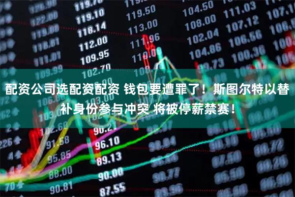 配资公司选配资配资 钱包要遭罪了！斯图尔特以替补身份参与冲突 将被停薪禁赛！