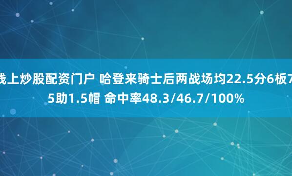 线上炒股配资门户 哈登来骑士后两战场均22.5分6板7.5助1.5帽 命中率48.3/46.7/100%
