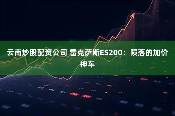 云南炒股配资公司 雷克萨斯ES200：陨落的加价神车