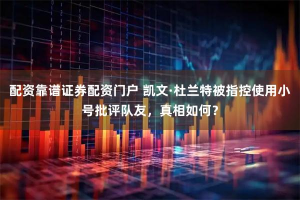 配资靠谱证券配资门户 凯文·杜兰特被指控使用小号批评队友，真相如何？