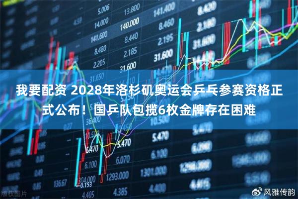 我要配资 2028年洛杉矶奥运会乒乓参赛资格正式公布！国乒队包揽6枚金牌存在困难