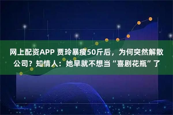 网上配资APP 贾玲暴瘦50斤后，为何突然解散公司？知情人：她早就不想当“喜剧花瓶”了