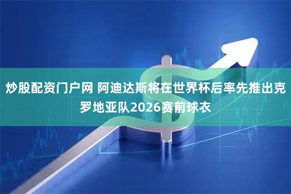 炒股配资门户网 阿迪达斯将在世界杯后率先推出克罗地亚队2026赛前球衣
