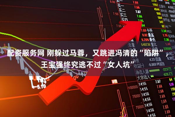 配资服务网 刚躲过马蓉，又跳进冯清的“陷阱”，王宝强终究逃不过“女人坑”