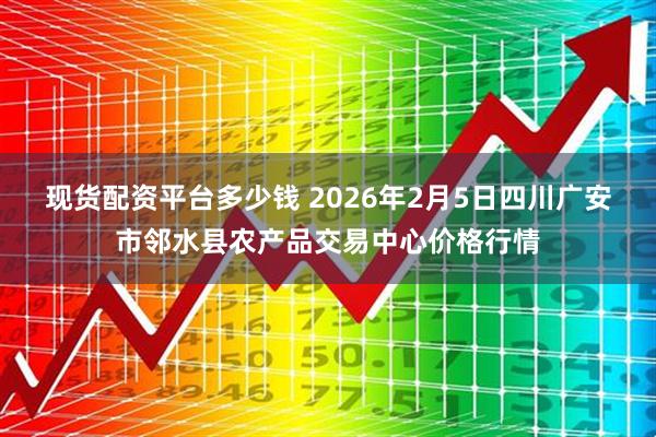 现货配资平台多少钱 2026年2月5日四川广安市邻水县农产品交易中心价格行情