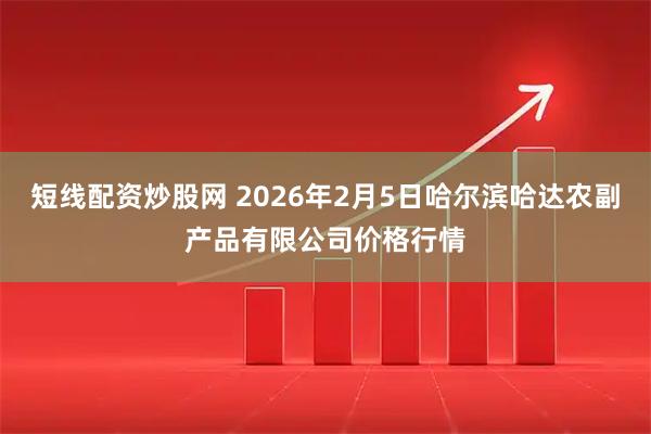 短线配资炒股网 2026年2月5日哈尔滨哈达农副产品有限公司价格行情