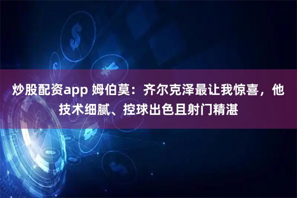炒股配资app 姆伯莫：齐尔克泽最让我惊喜，他技术细腻、控球出色且射门精湛