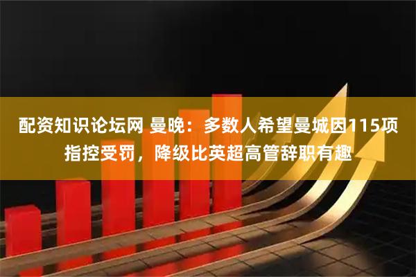 配资知识论坛网 曼晚：多数人希望曼城因115项指控受罚，降级比英超高管辞职有趣