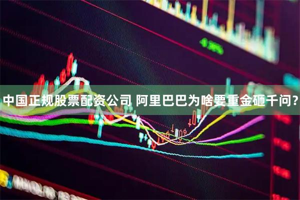 中国正规股票配资公司 阿里巴巴为啥要重金砸千问？