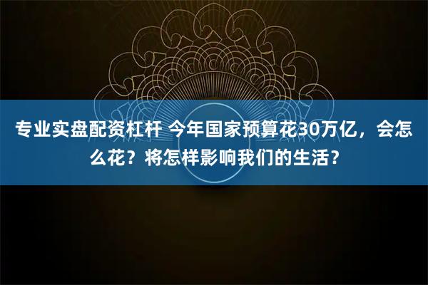 专业实盘配资杠杆 今年国家预算花30万亿，会怎么花？将怎样影响我们的生活？