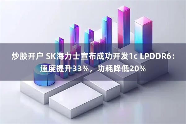 炒股开户 SK海力士宣布成功开发1c LPDDR6：速度提升33%，功耗降低20%