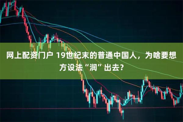 网上配资门户 19世纪末的普通中国人，为啥要想方设法“润”出去？